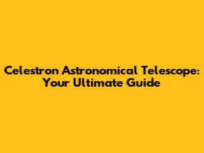 Celestron Astronomical Telescope: Your Ultimate Guide
