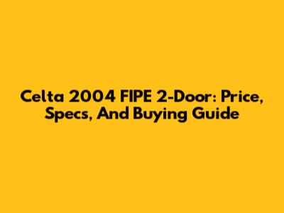 Celta 2004 FIPE 2-Door: Price, Specs, And Buying Guide