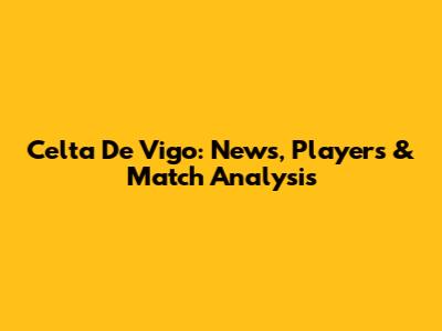 Celta De Vigo: News, Players & Match Analysis