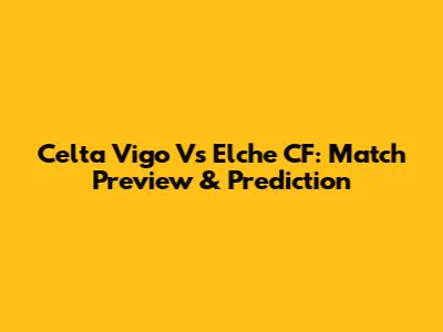 Celta Vigo Vs Elche CF: Match Preview & Prediction