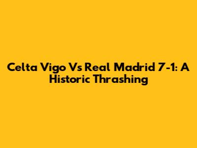 Celta Vigo Vs Real Madrid 7-1: A Historic Thrashing