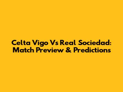 Celta Vigo Vs Real Sociedad: Match Preview & Predictions