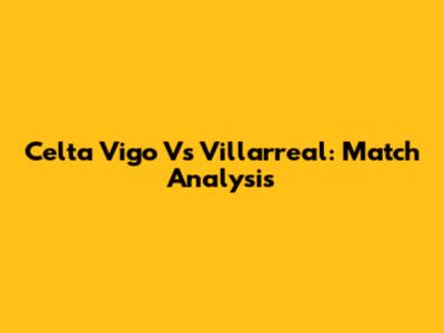Celta Vigo Vs Villarreal: Match Analysis