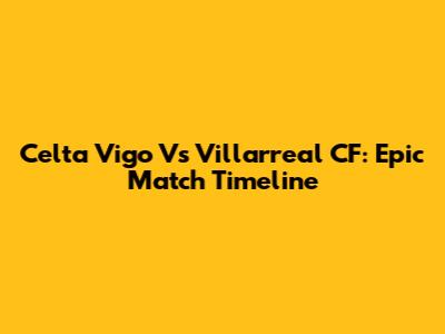 Celta Vigo Vs Villarreal CF: Epic Match Timeline