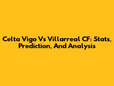 Celta Vigo Vs Villarreal CF: Stats, Prediction, And Analysis