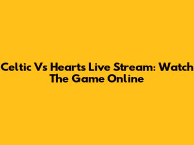 Celtic Vs Hearts Live Stream: Watch The Game Online
