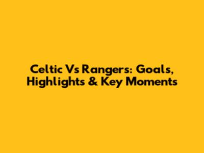 Celtic Vs Rangers: Goals, Highlights & Key Moments