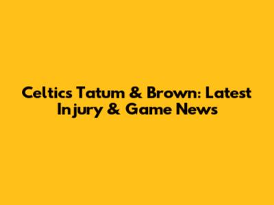 Celtics' Tatum & Brown: Latest Injury & Game News