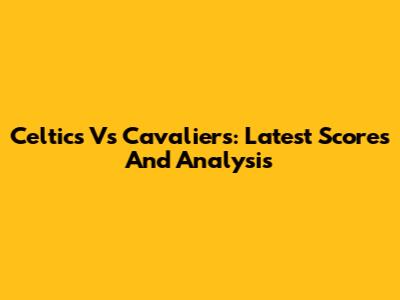 Celtics Vs Cavaliers: Latest Scores And Analysis
