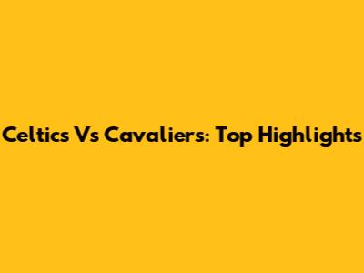 Celtics Vs Cavaliers: Top Highlights