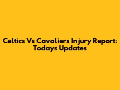 Celtics Vs Cavaliers Injury Report: Today's Updates