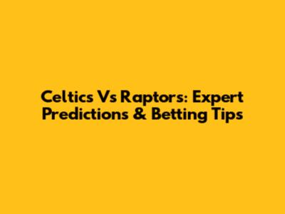 Celtics Vs Raptors: Expert Predictions & Betting Tips