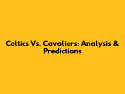 Celtics Vs. Cavaliers: Analysis & Predictions