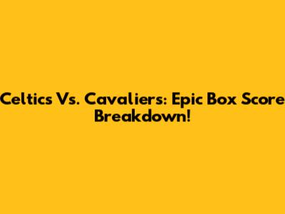 Celtics Vs. Cavaliers: Epic Box Score Breakdown!
