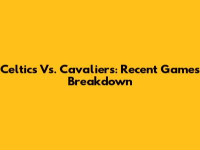 Celtics Vs. Cavaliers: Recent Games Breakdown