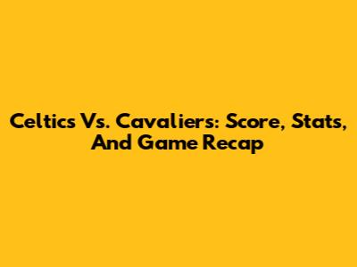 Celtics Vs. Cavaliers: Score, Stats, And Game Recap