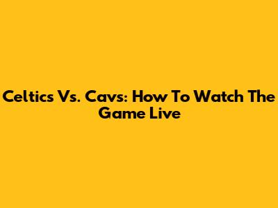 Celtics Vs. Cavs: How To Watch The Game Live