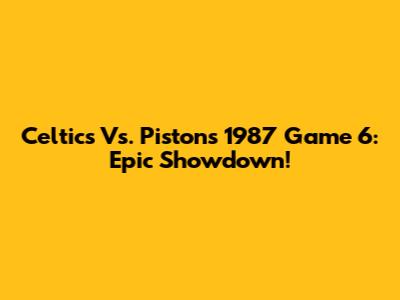Celtics Vs. Pistons 1987 Game 6: Epic Showdown!