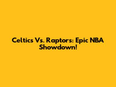 Celtics Vs. Raptors: Epic NBA Showdown!