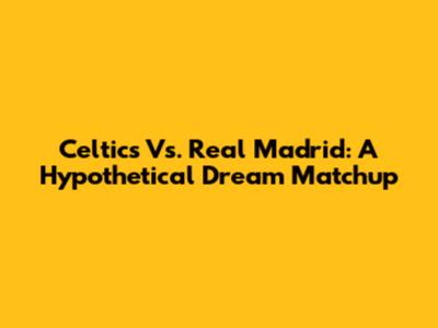 Celtics Vs. Real Madrid: A Hypothetical Dream Matchup