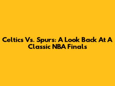 Celtics Vs. Spurs: A Look Back At A Classic NBA Finals
