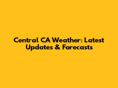 Central CA Weather: Latest Updates & Forecasts