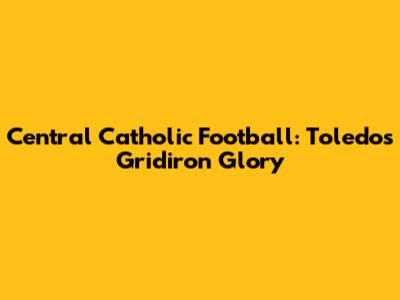 Central Catholic Football: Toledo's Gridiron Glory
