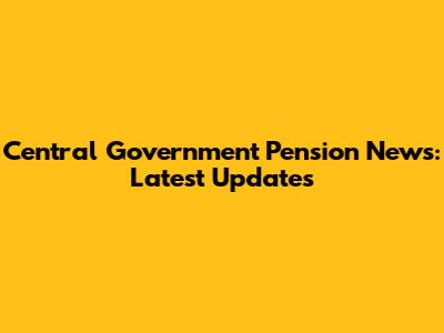 Central Government Pension News: Latest Updates