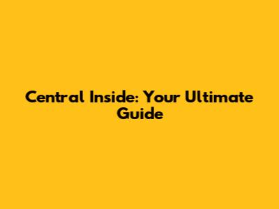 Central Inside: Your Ultimate Guide