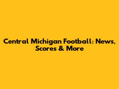 Central Michigan Football: News, Scores & More