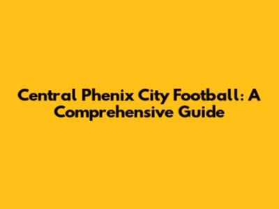 Central Phenix City Football: A Comprehensive Guide