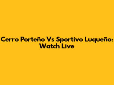 Cerro Porteño Vs Sportivo Luqueño: Watch Live