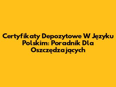 Certyfikaty Depozytowe W Języku Polskim: Poradnik Dla Oszczędzających