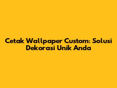 Cetak Wallpaper Custom: Solusi Dekorasi Unik Anda