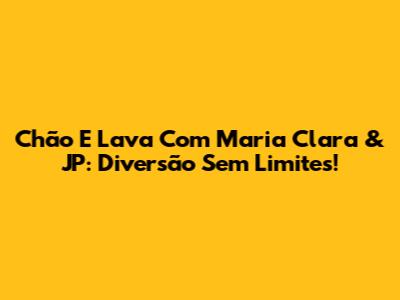 Chão E Lava Com Maria Clara & JP: Diversão Sem Limites!