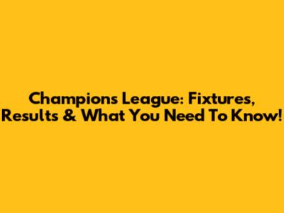 Champions League: Fixtures, Results & What You Need To Know!