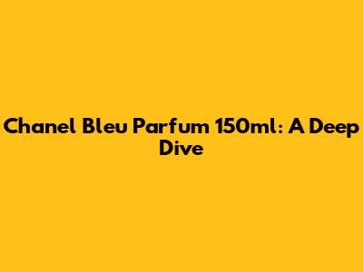 Chanel Bleu Parfum 150ml: A Deep Dive