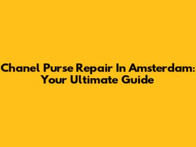 Chanel Purse Repair In Amsterdam: Your Ultimate Guide