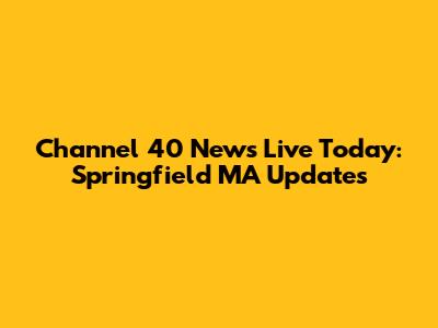 Channel 40 News Live Today: Springfield MA Updates
