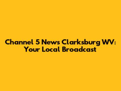 Channel 5 News Clarksburg WV: Your Local Broadcast