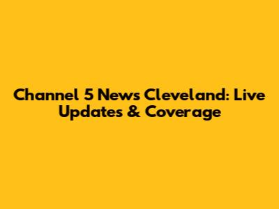 Channel 5 News Cleveland: Live Updates & Coverage