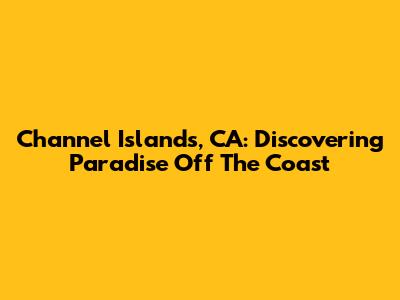 Channel Islands, CA: Discovering Paradise Off The Coast