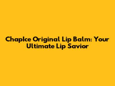 ChapIce Original Lip Balm: Your Ultimate Lip Savior