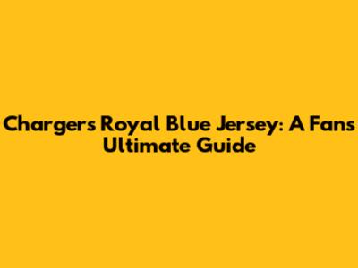 Chargers Royal Blue Jersey: A Fan's Ultimate Guide