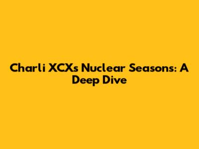 Charli XCX's Nuclear Seasons: A Deep Dive