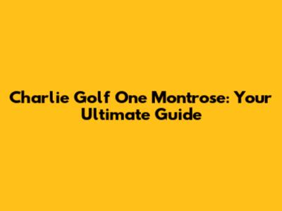 Charlie Golf One Montrose: Your Ultimate Guide