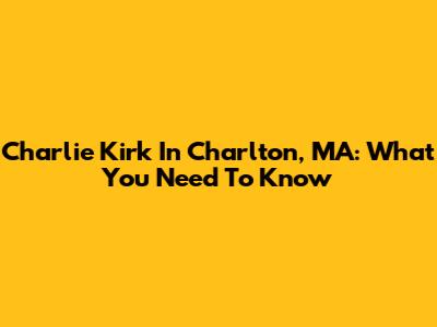 Charlie Kirk In Charlton, MA: What You Need To Know