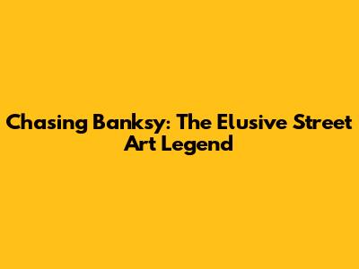 Chasing Banksy: The Elusive Street Art Legend