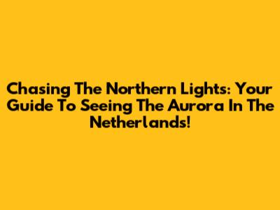 Chasing The Northern Lights: Your Guide To Seeing The Aurora In The Netherlands!