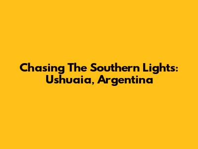 Chasing The Southern Lights: Ushuaia, Argentina